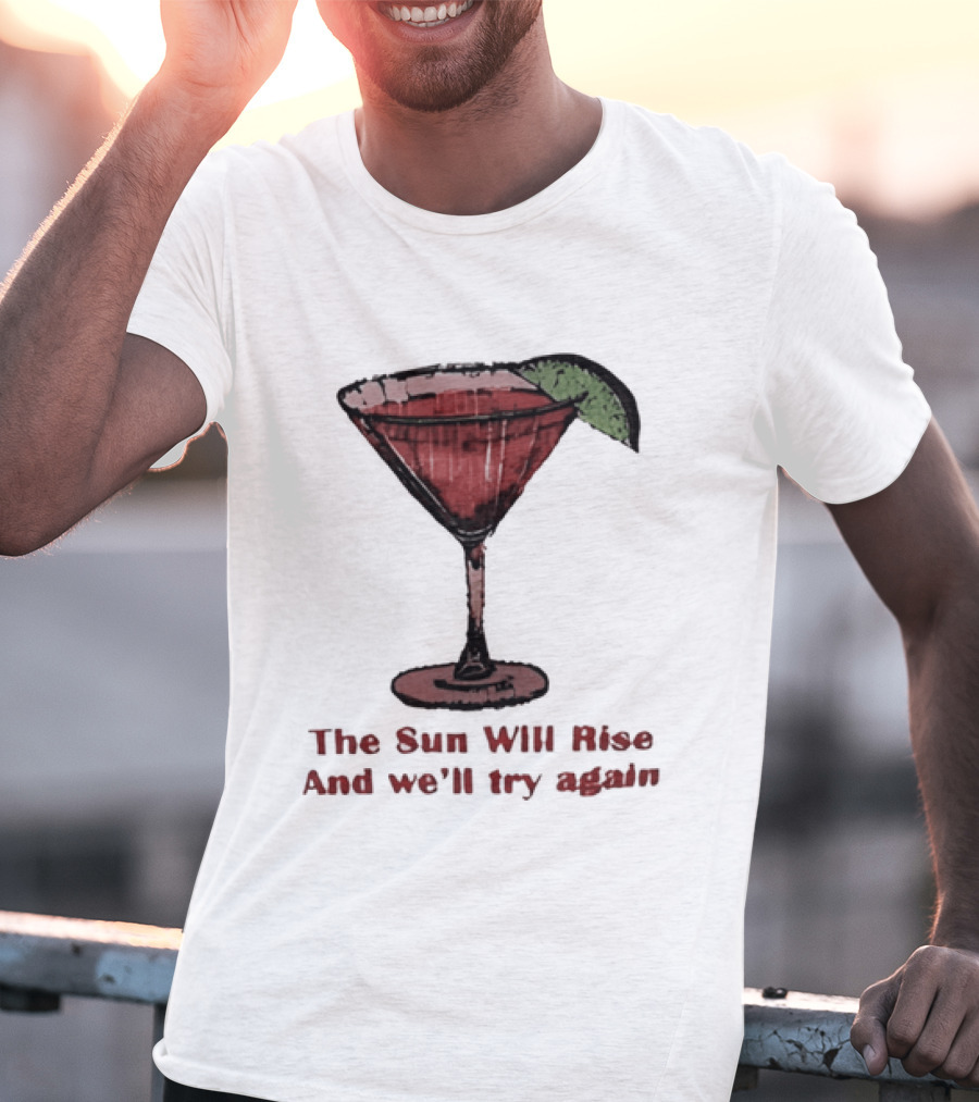 The Sun Will Rise And We'll Try Again Cocktail Glass Martini Lime Drink T-Shirt
