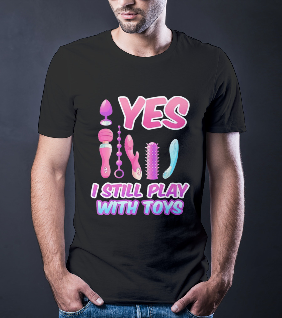 Yes I Still Play With Toys Adult Novelty Fun Collection T-Shirt