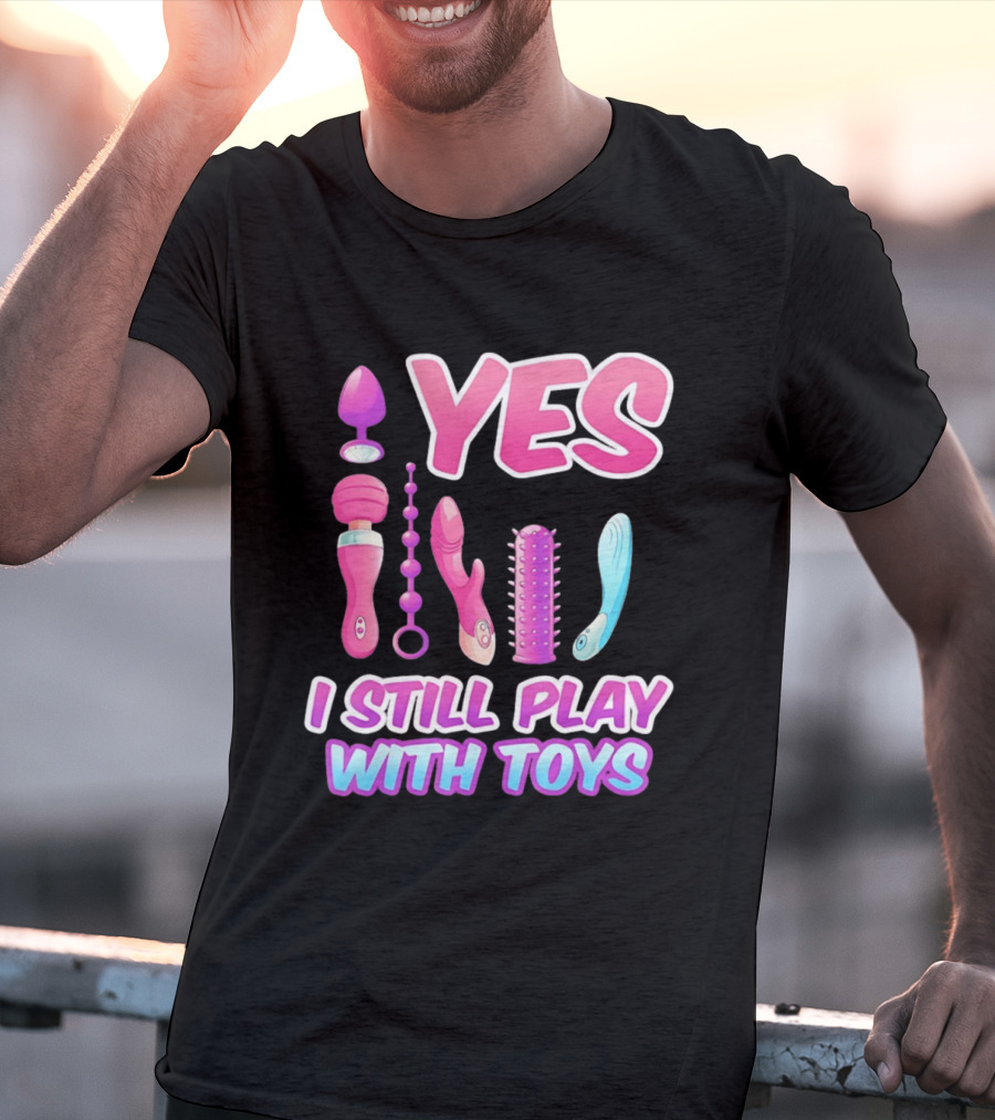 Yes I Still Play With Toys Adult Novelty Fun Collection T-Shirt