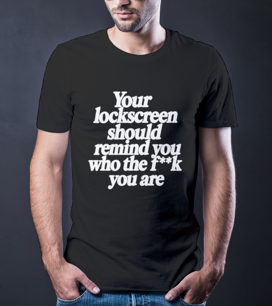 Your Lockscreen Should Remind You Who The F**k You Are T-Shirt