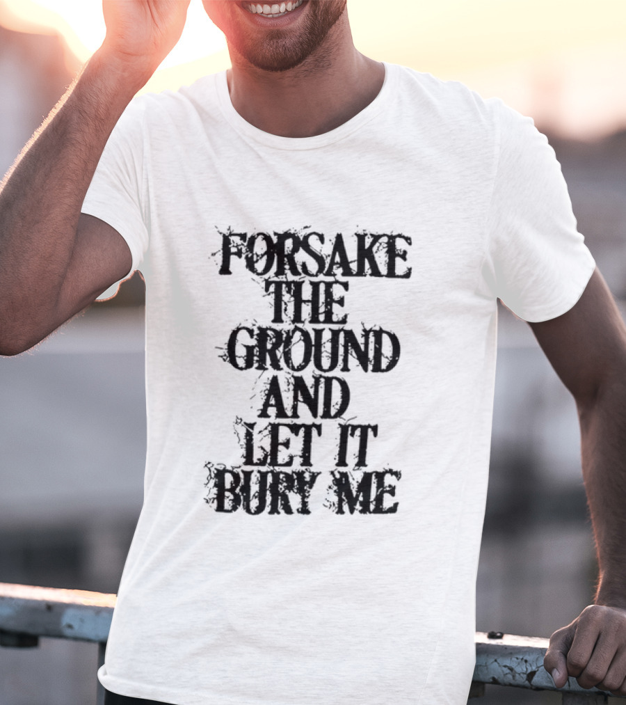 Forsake The Ground And Let It Bury Me T-Shirt