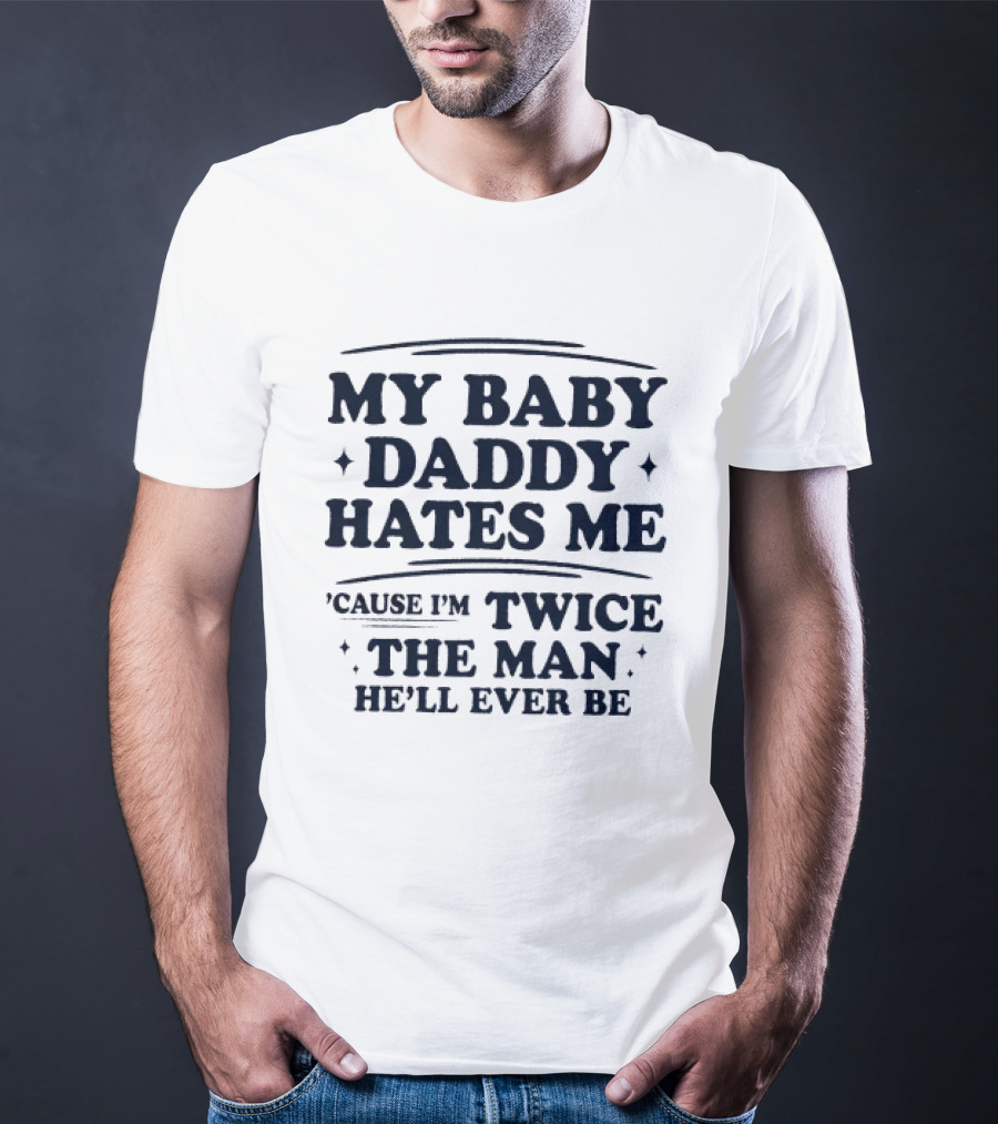 My Baby Daddy Hates Me Cause I'm Twice The Man He'll Ever Be T-Shirt
