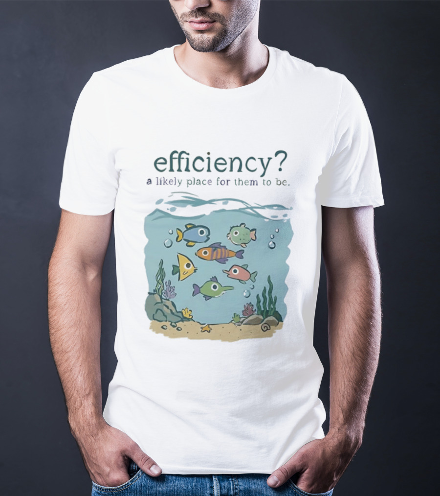 Efficiency A Likely Place For Them To Be Fish T-Shirt