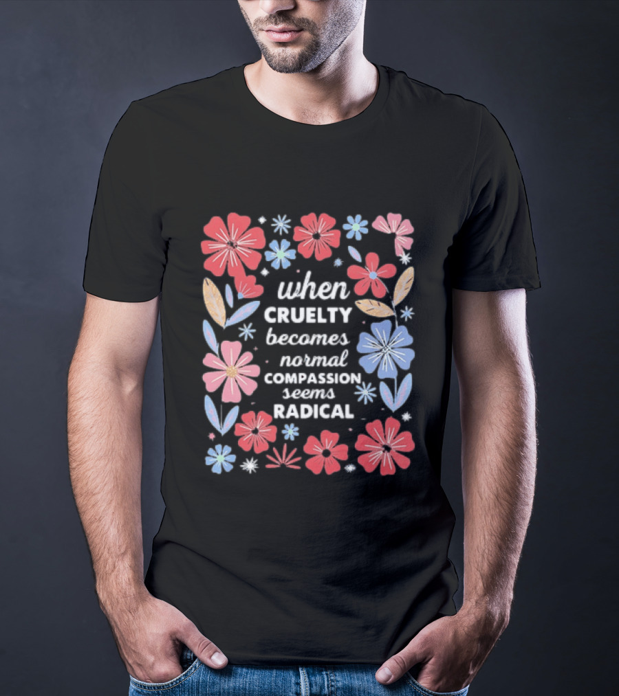 When Cruelty Becomes Normal Compassion Seems Radical Floral T-Shirt