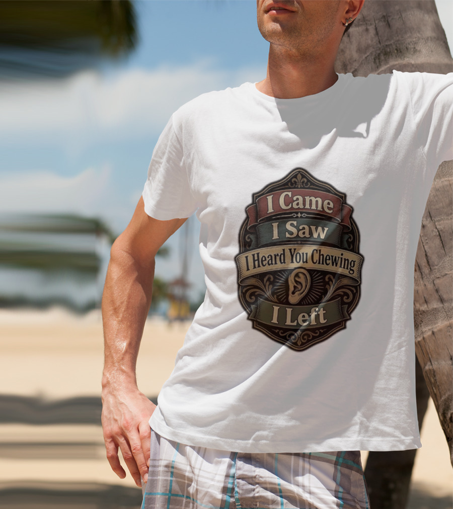 I Came I Saw I Heard You Chewing I Left Statement With Ear T-Shirt