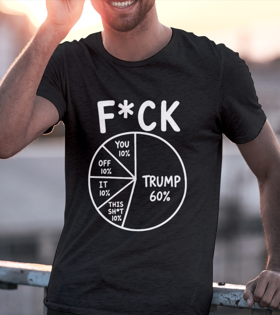 F*ck Trump Pie Chart Meme 60% You Off It This Sh*t 10% T-Shirt