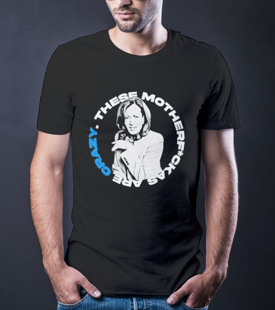 Kamala Harris These Motherf Ckas Are Crazy T-Shirt