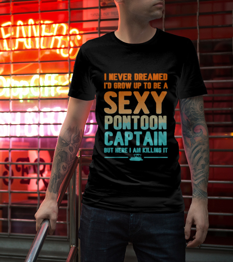 I Never Dreamed I'd Grow Up To Be A Sexy Pontoon Captain But Here I Am Killing It T-Shirt