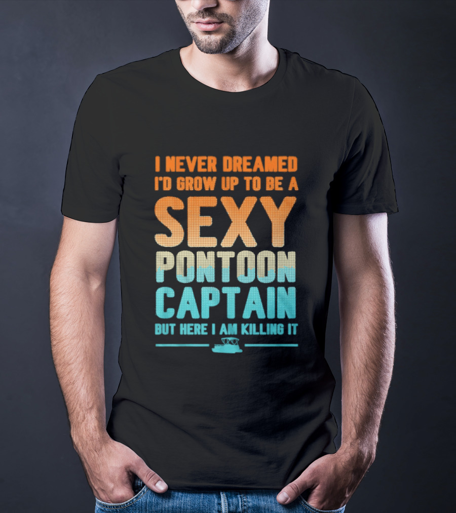 I Never Dreamed I'd Grow Up To Be A Sexy Pontoon Captain But Here I Am Killing It T-Shirt