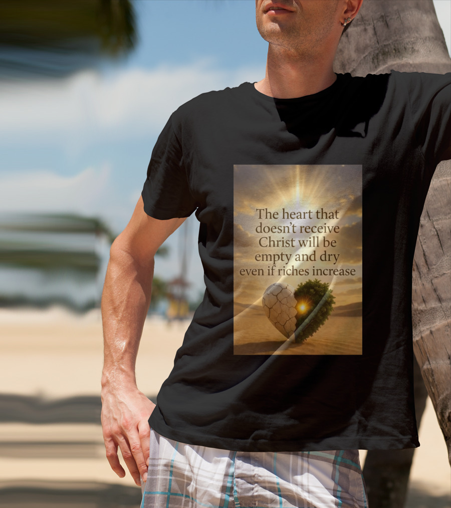 The Heart Doesn't Receive Christ Will Be Empty And Dry Even If Riches Increase Perfect Christian Spiritual Wisdom T-Shirt
