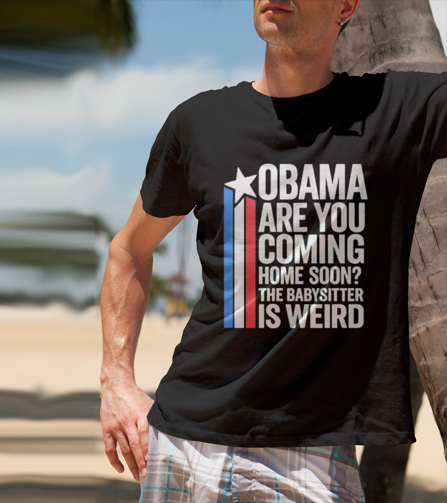 Obama Are You Coming Home Soon Star Stripes Babysitter Is Weird T-Shirt