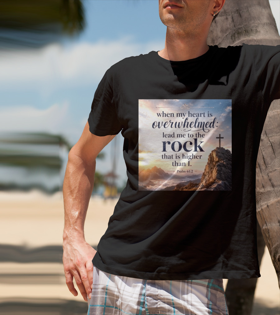 When My Heart Is Overwhelmed Lead Me To The Rock That Is Higher Than I Psalm 61:2 T-Shirt