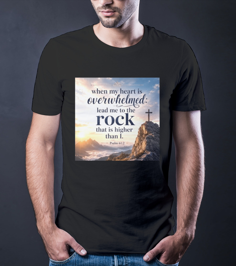 When My Heart Is Overwhelmed Lead Me To The Rock That Is Higher Than I Psalm 61:2 T-Shirt