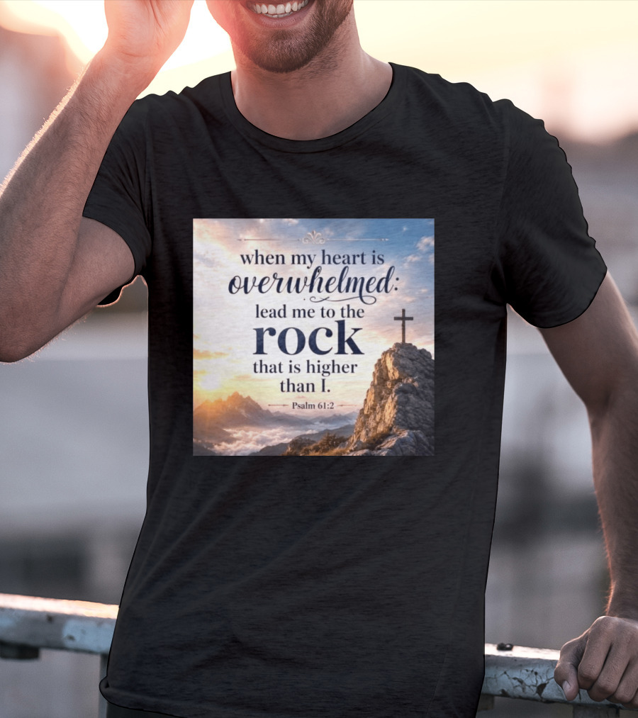 When My Heart Is Overwhelmed Lead Me To The Rock That Is Higher Than I Psalm 61:2 T-Shirt