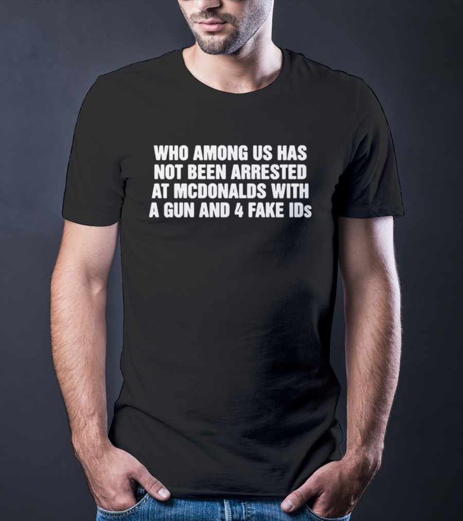 Who Among Us Has Not Been Arrested At McDonalds With A Gun And 4 Fake IDs T-Shirt