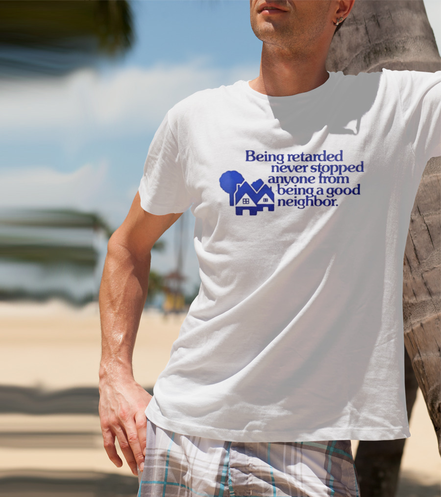 Being Retarded Never Stopped Anyone From Being A Good Neighbor T-Shirt