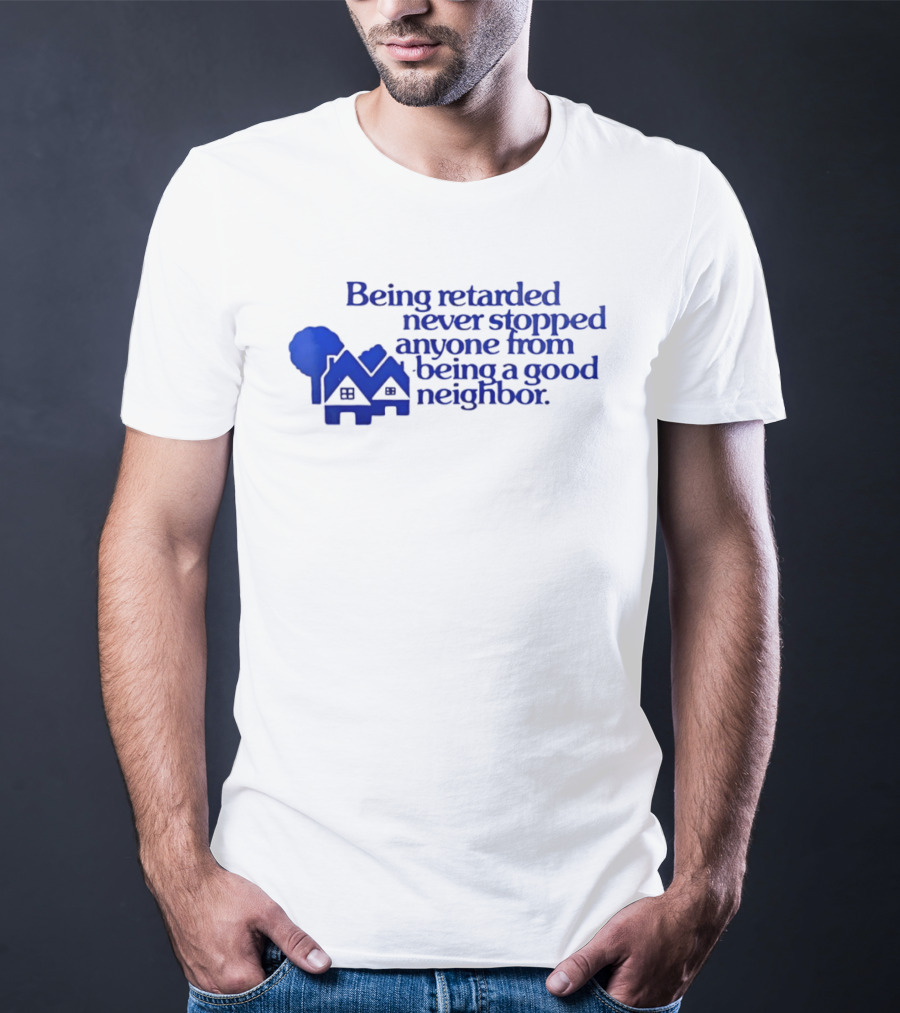 Being Retarded Never Stopped Anyone From Being A Good Neighbor T-Shirt
