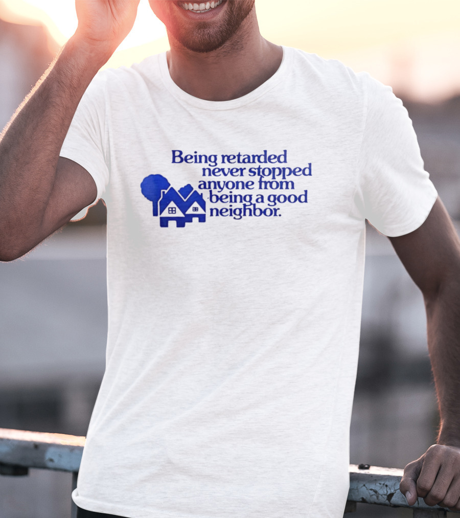 Being Retarded Never Stopped Anyone From Being A Good Neighbor T-Shirt