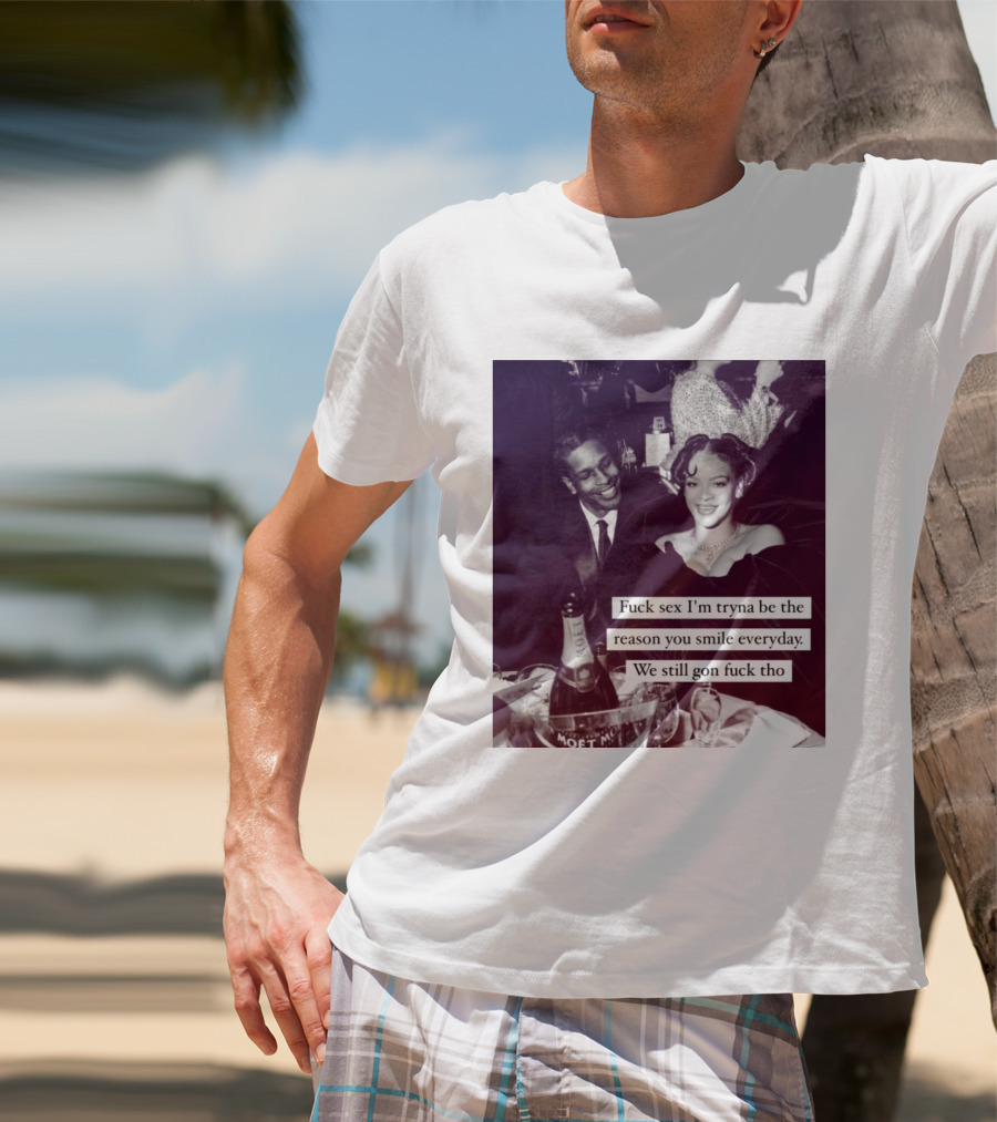 Fuck Sex I’m Tryna Be The Reason You Smile Everyday We Still Gon Fuck Tho T-Shirt
