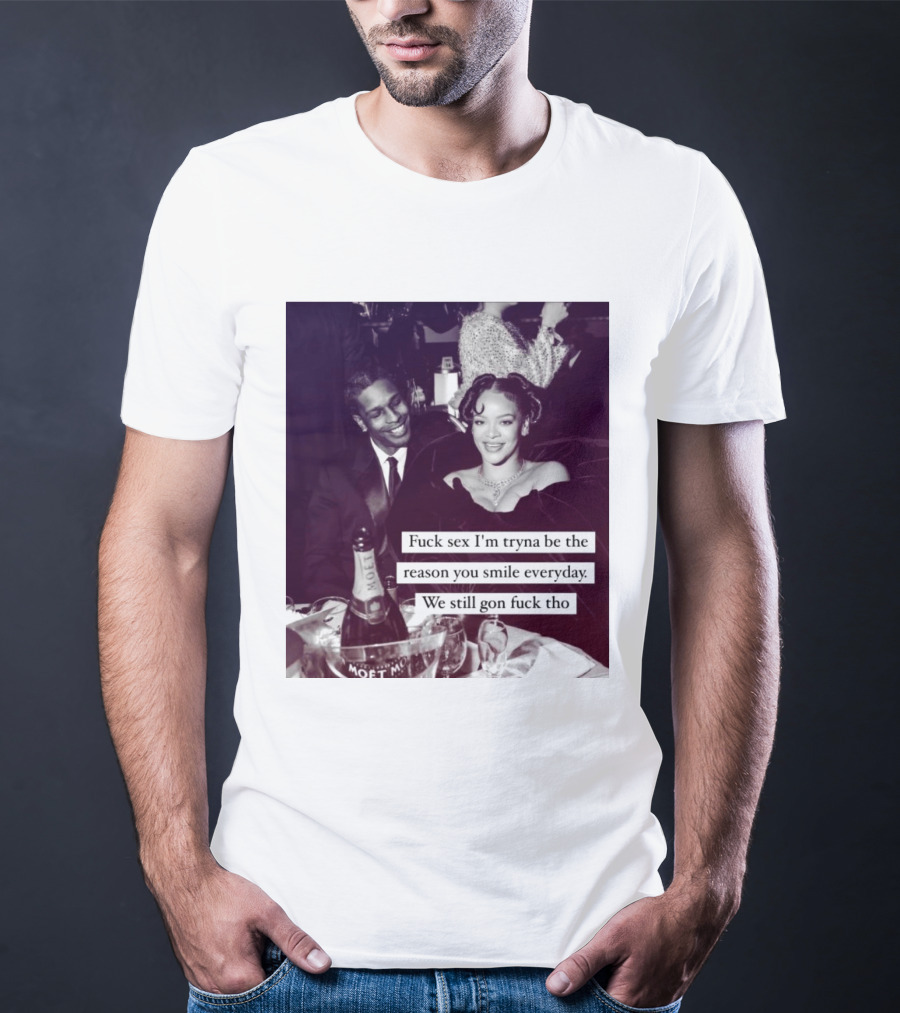 Fuck Sex I’m Tryna Be The Reason You Smile Everyday We Still Gon Fuck Tho T-Shirt