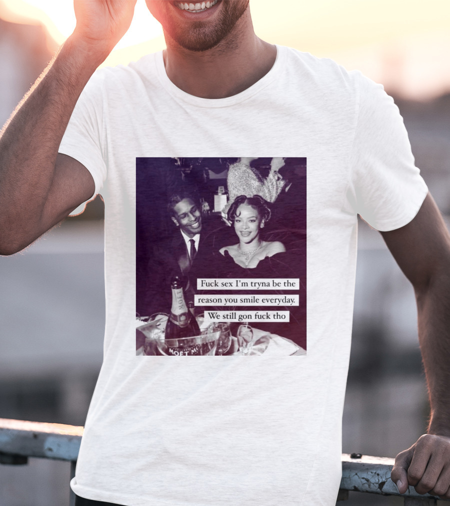 Fuck Sex I’m Tryna Be The Reason You Smile Everyday We Still Gon Fuck Tho T-Shirt