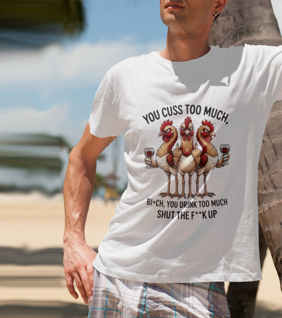 You Cuss Too Much Bi'Ch You Drink Too Much Shut The F'K Up Chickens T-Shirt