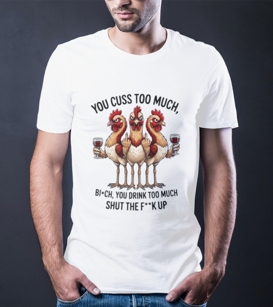 You Cuss Too Much Bi'Ch You Drink Too Much Shut The F'K Up Chickens T-Shirt