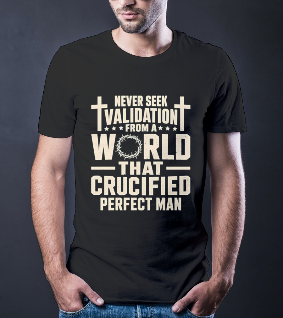 Never Seek Validation From A World That Crucified Perfect Man With Crosses And Crown Of Thorns T-Shirt