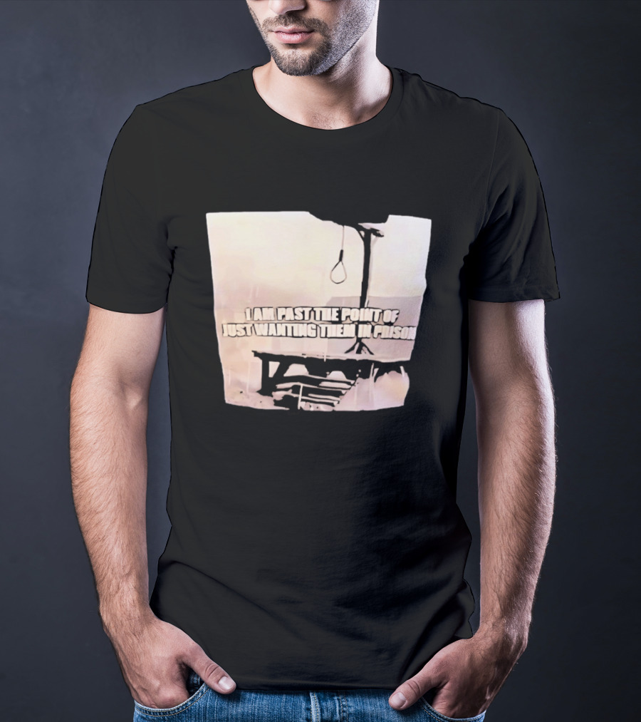 I Am Past The Point Of Just Wanting Them In Prison Gallows T-Shirt