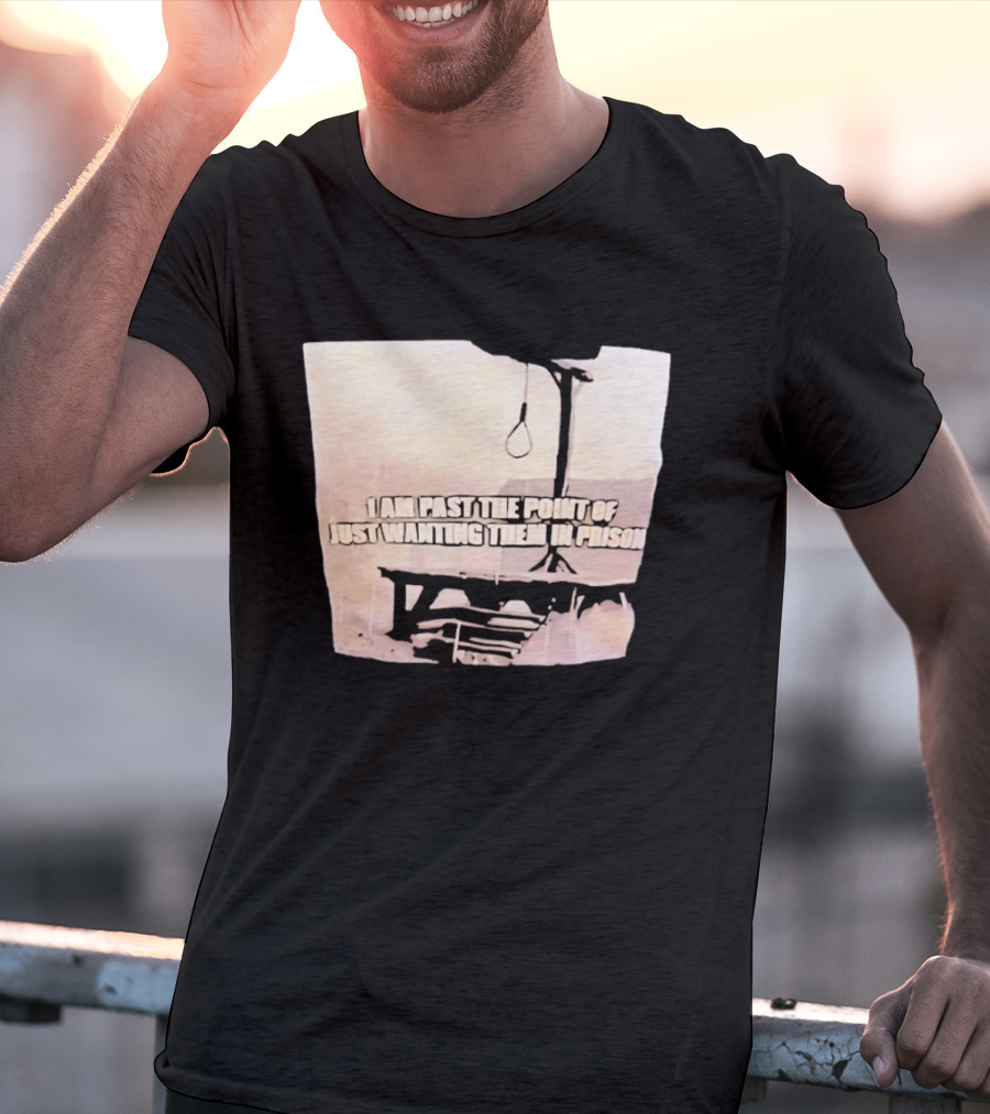 I Am Past The Point Of Just Wanting Them In Prison Gallows T-Shirt