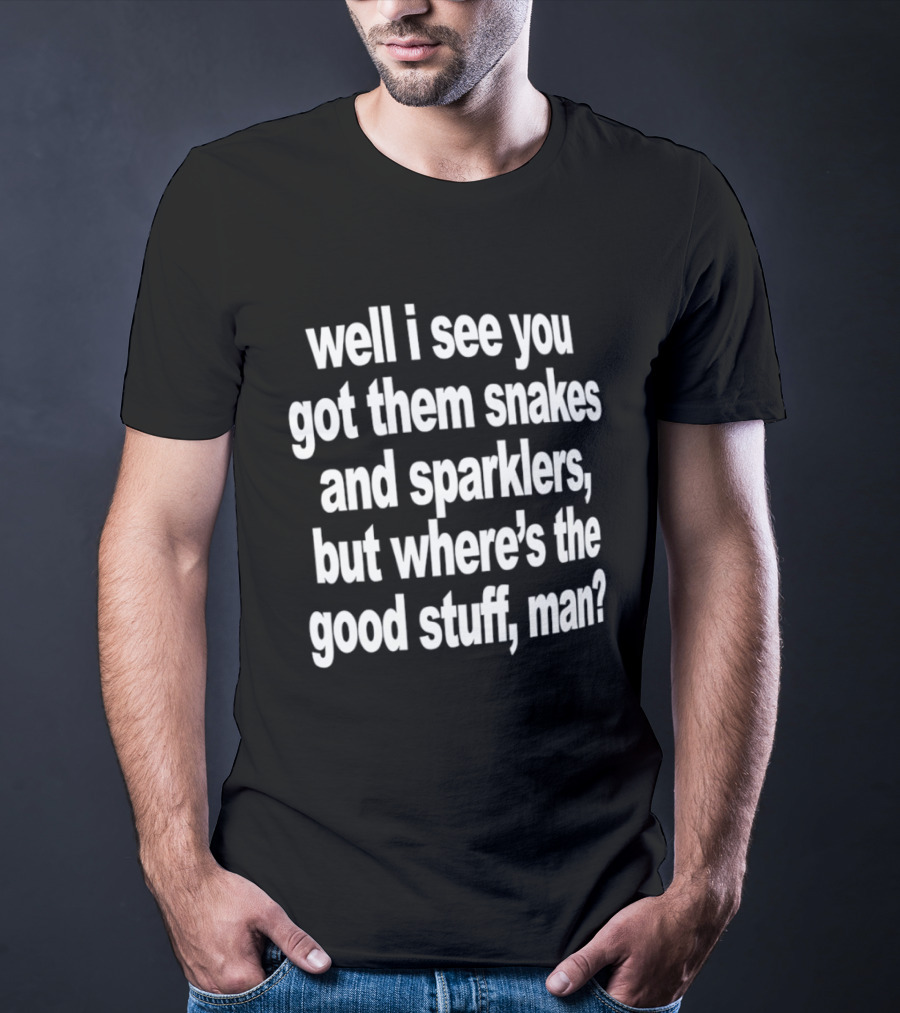 Well I See You Got Them Snakes And Sparklers But Where's The Good Stuff Man T-Shirt