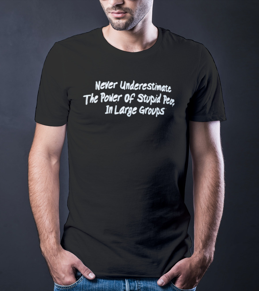 Never Underestimate The Power Of Stupid People In Large Groups T-Shirt