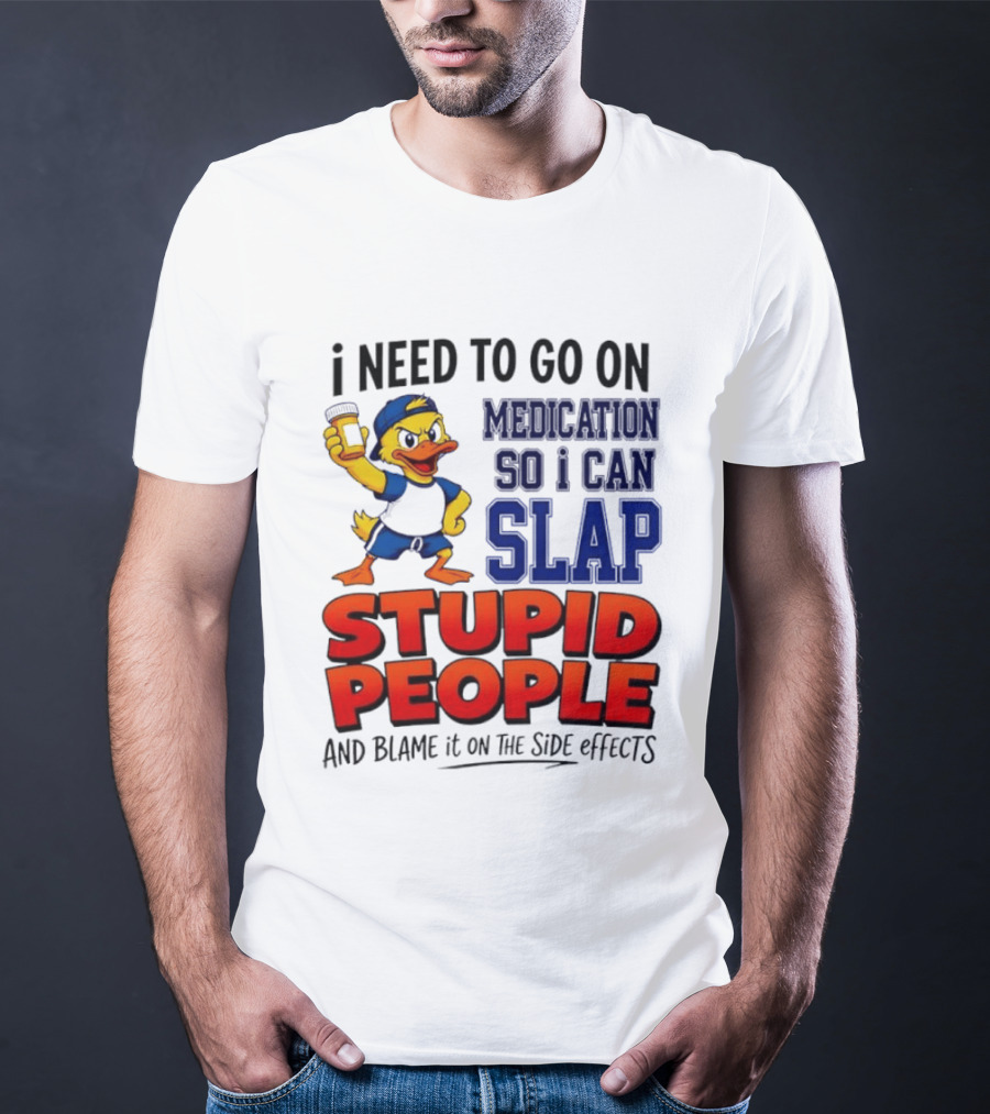 I Need To Go On Medication So I Can Slap Stupid People And Blame It On The Side Effects Duck T-Shirt