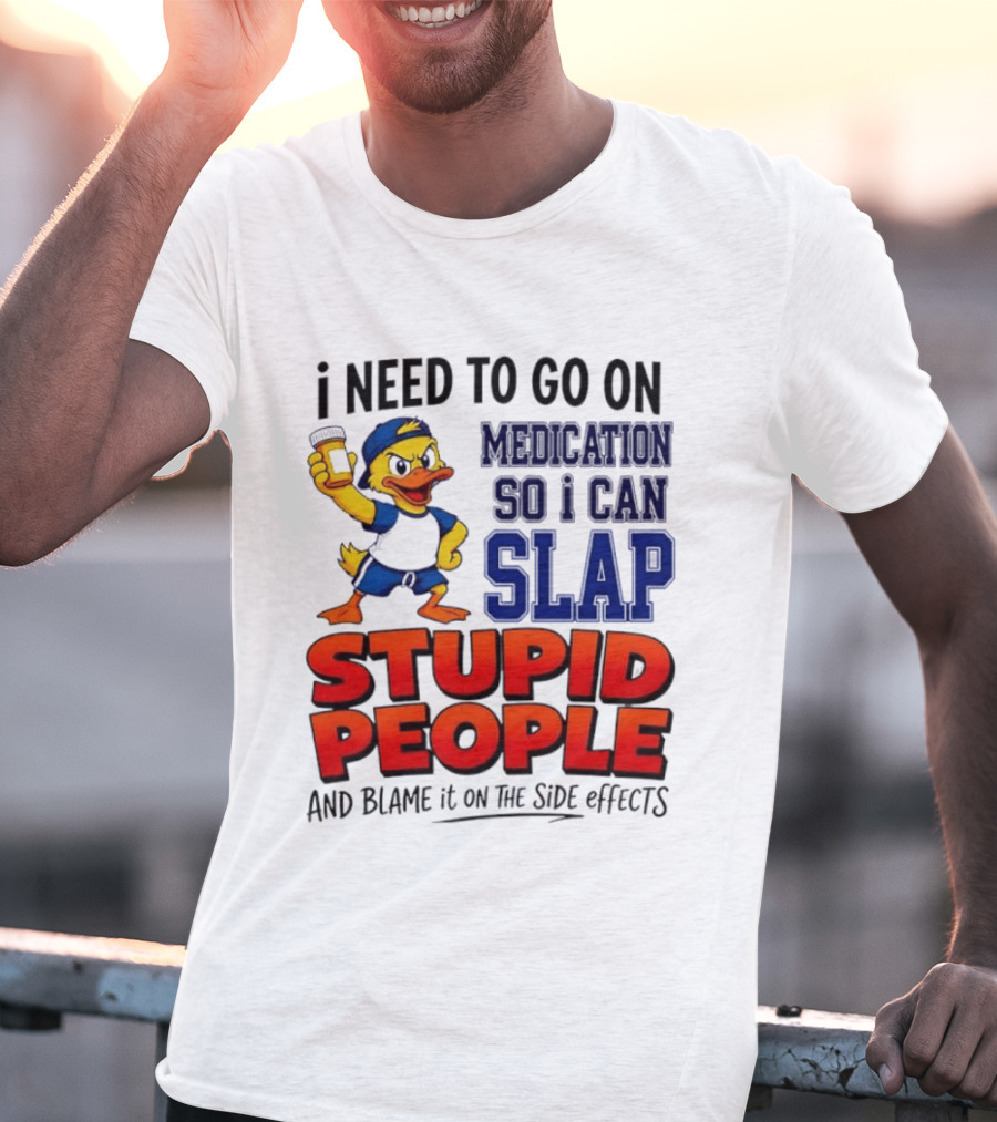 I Need To Go On Medication So I Can Slap Stupid People And Blame It On The Side Effects Duck T-Shirt