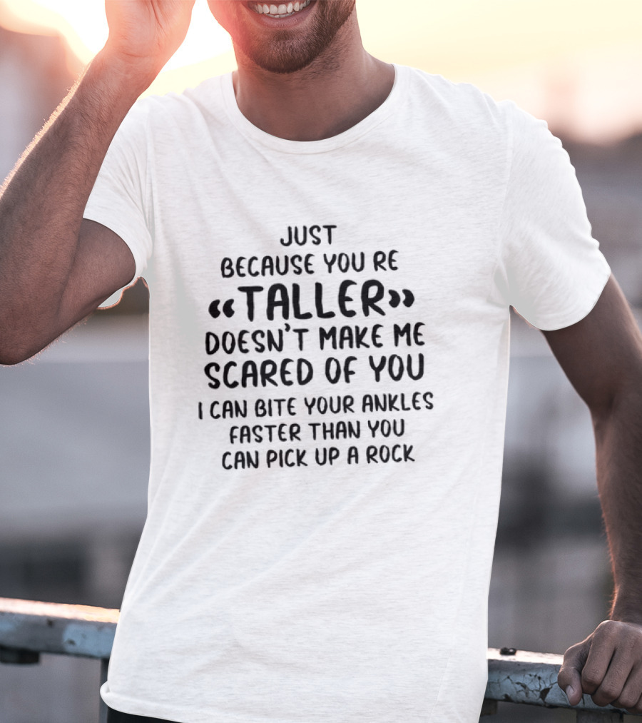 Just Because You're Taller Doesn't Make Me Scared Of You I Can Bite Your Ankles Faster Than You Can Pick Up A Rock T-Shirt