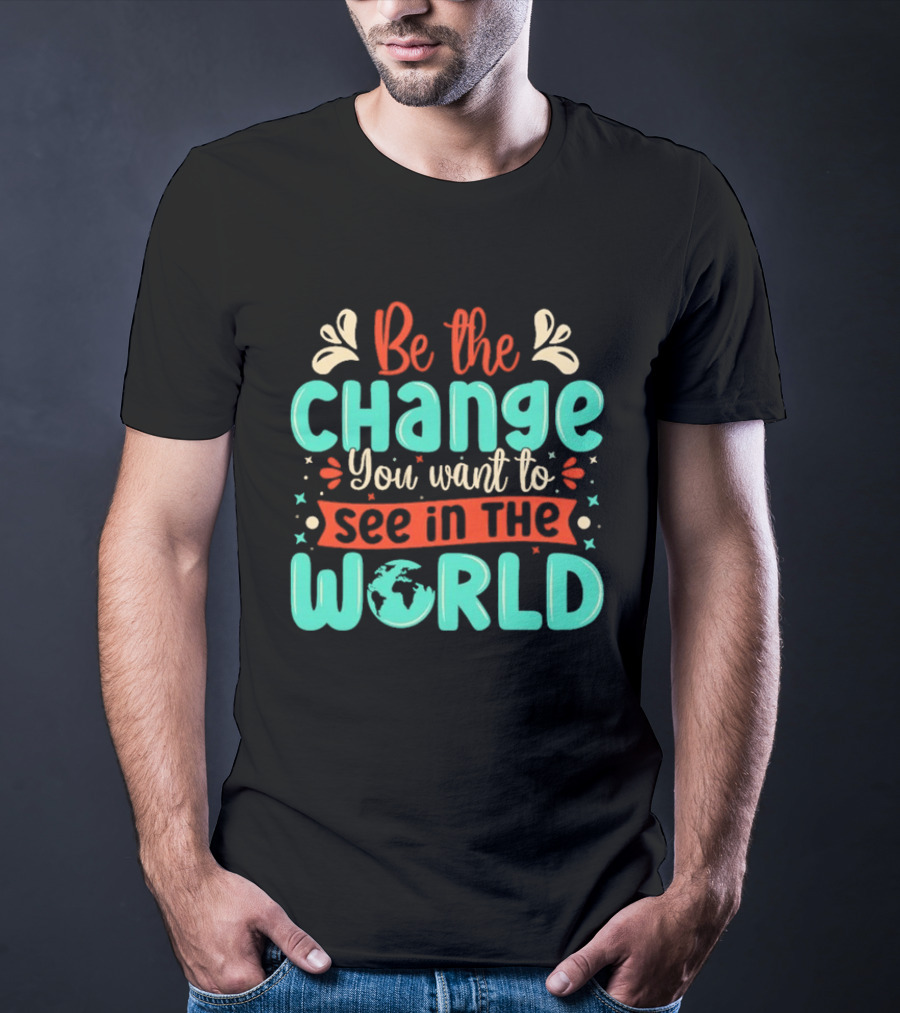 Be The Change You Want To See In The World Earth Motif Eco Friendly Message T-Shirt