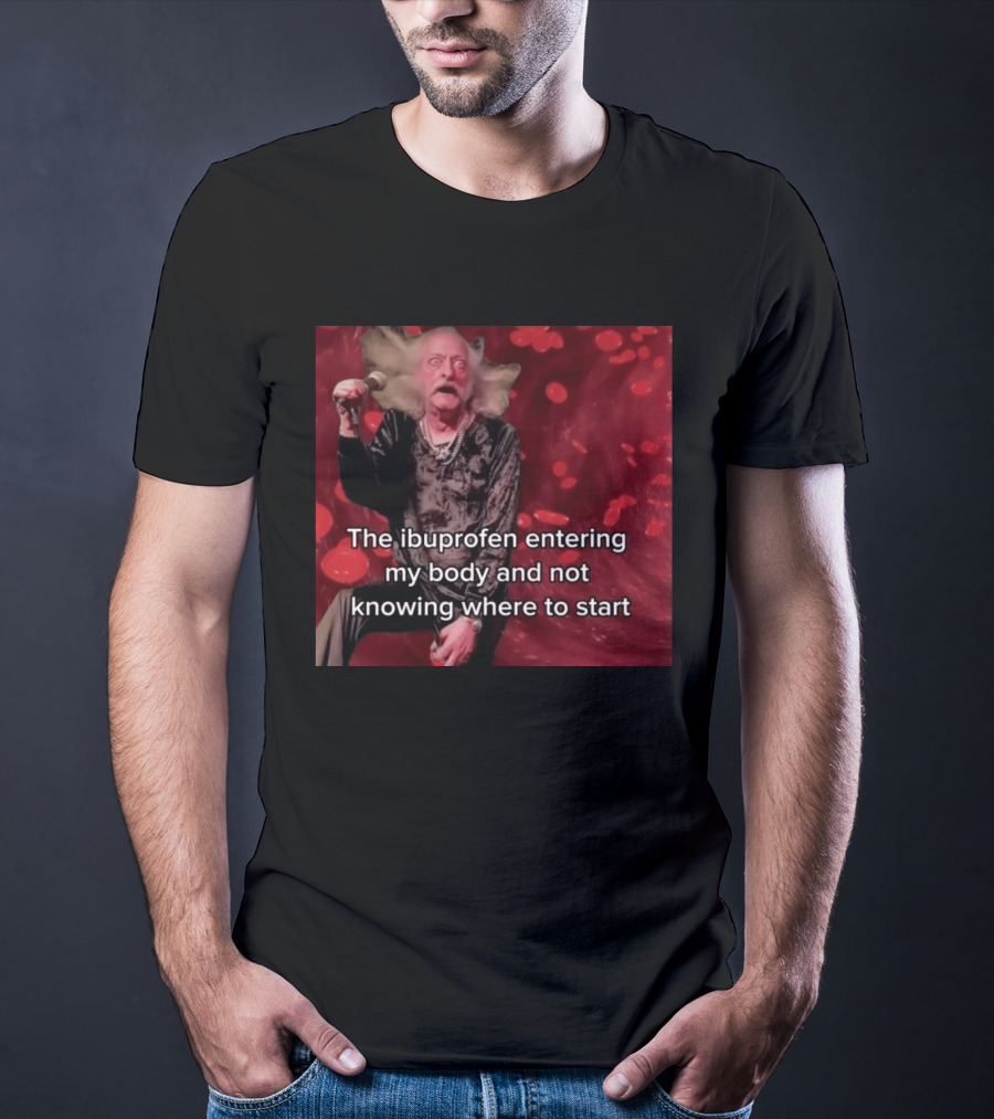 The Ibuprofen Entering My Body And Not Knowing Where To Start T-Shirt