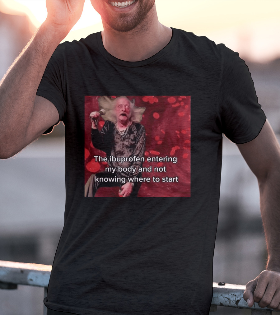 The Ibuprofen Entering My Body And Not Knowing Where To Start T-Shirt