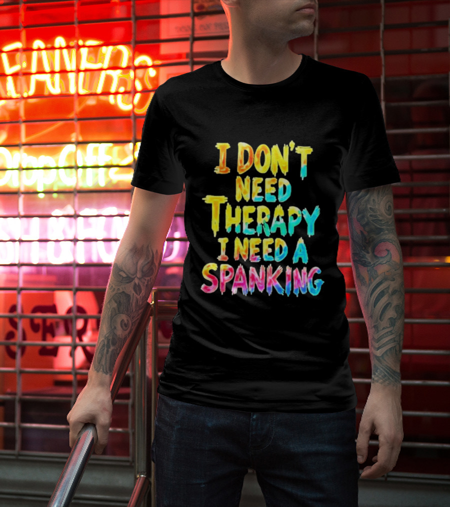 I Don't Need Therapy I Need A Spanking Colorful Sarcasm T-Shirt