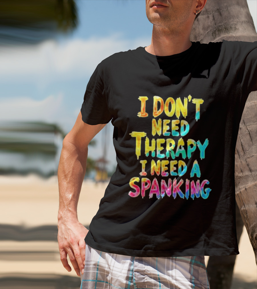 I Don't Need Therapy I Need A Spanking Colorful Sarcasm T-Shirt