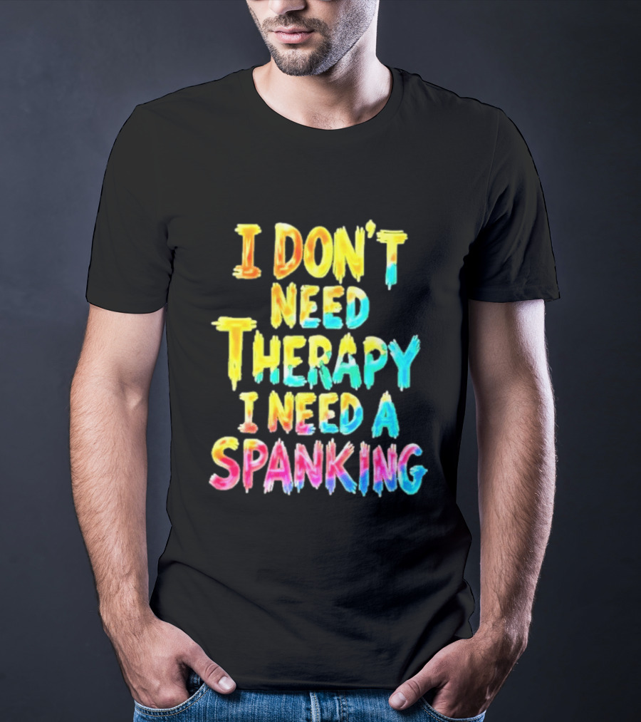 I Don't Need Therapy I Need A Spanking Colorful Sarcasm T-Shirt