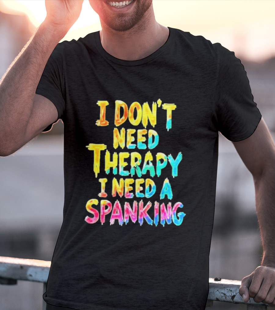 I Don't Need Therapy I Need A Spanking Colorful Sarcasm T-Shirt