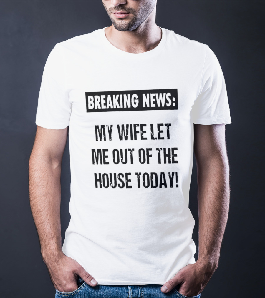 Breaking News My Wife Let Me Out Of The House Today T-Shirt