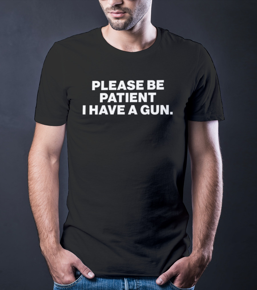 Please Be Patient I Have A Gun Humor Sarcasm T-Shirt