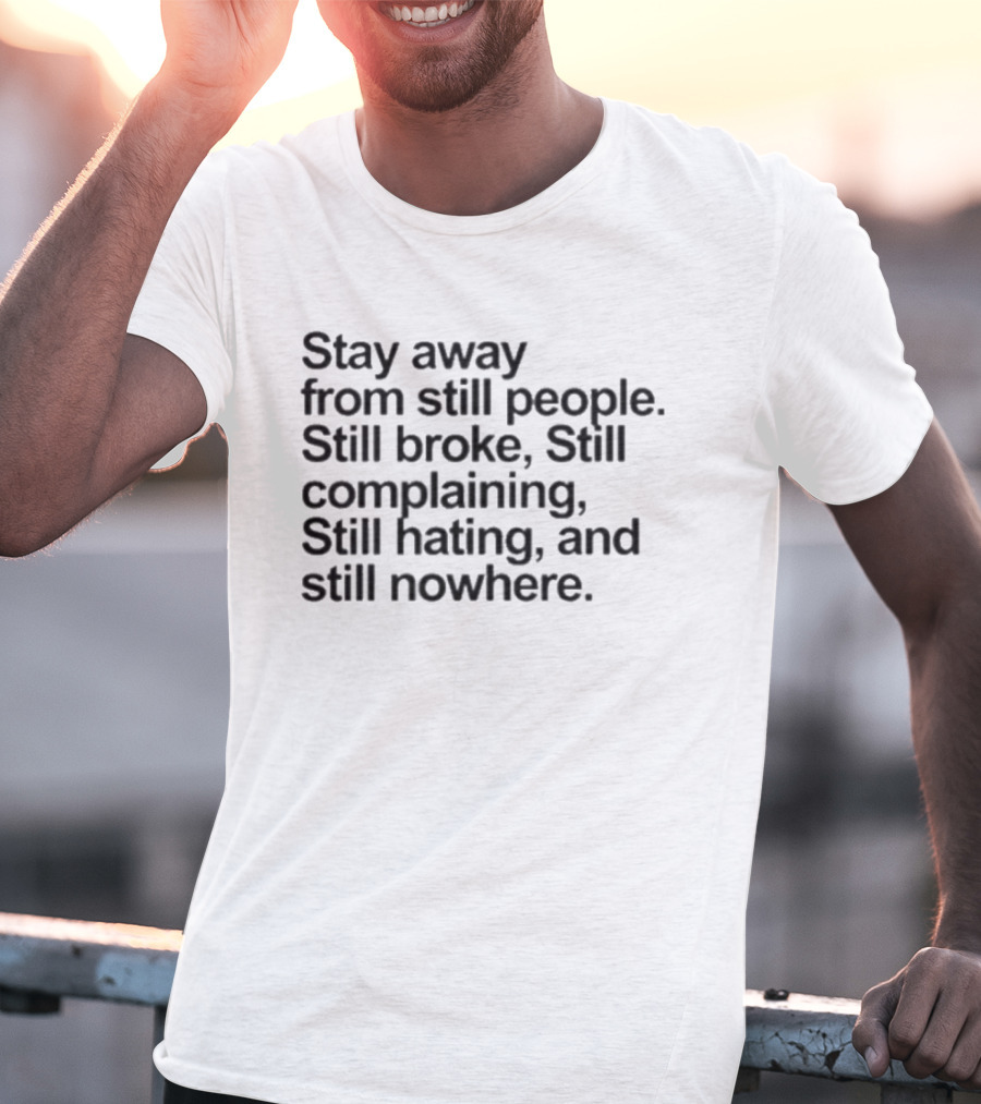 Stay Away From Still People Still Broke Still Complaining Still Hating Still Nowhere T-Shirt