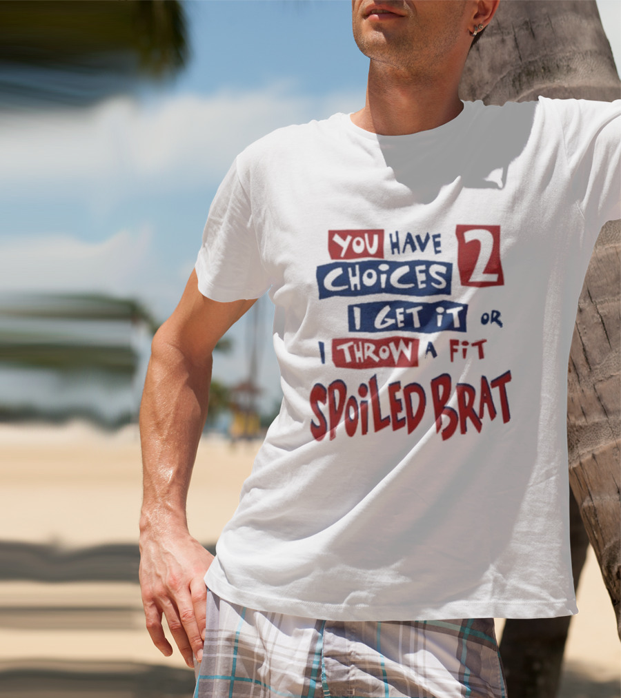 You Have Choices 2 I Get It Or I Throw A Fit Spoiled Brat T-Shirt