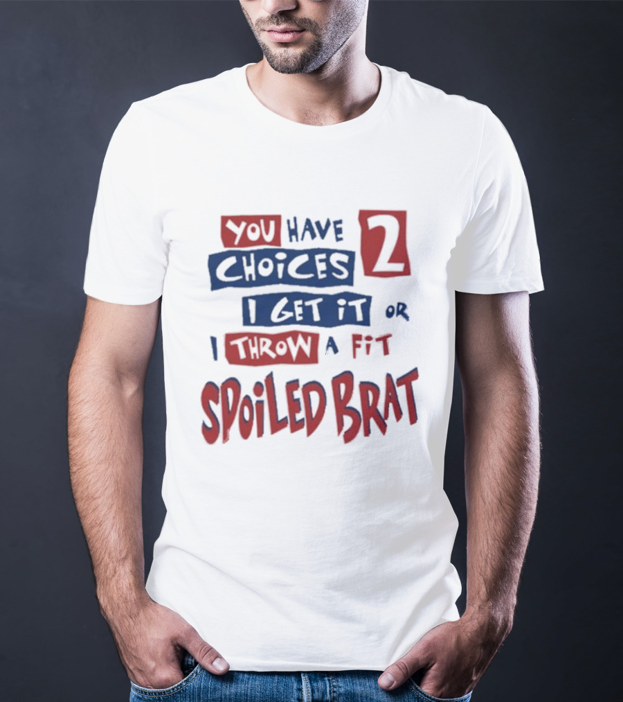 You Have Choices 2 I Get It Or I Throw A Fit Spoiled Brat T-Shirt