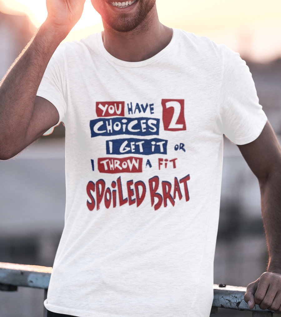 You Have Choices 2 I Get It Or I Throw A Fit Spoiled Brat T-Shirt