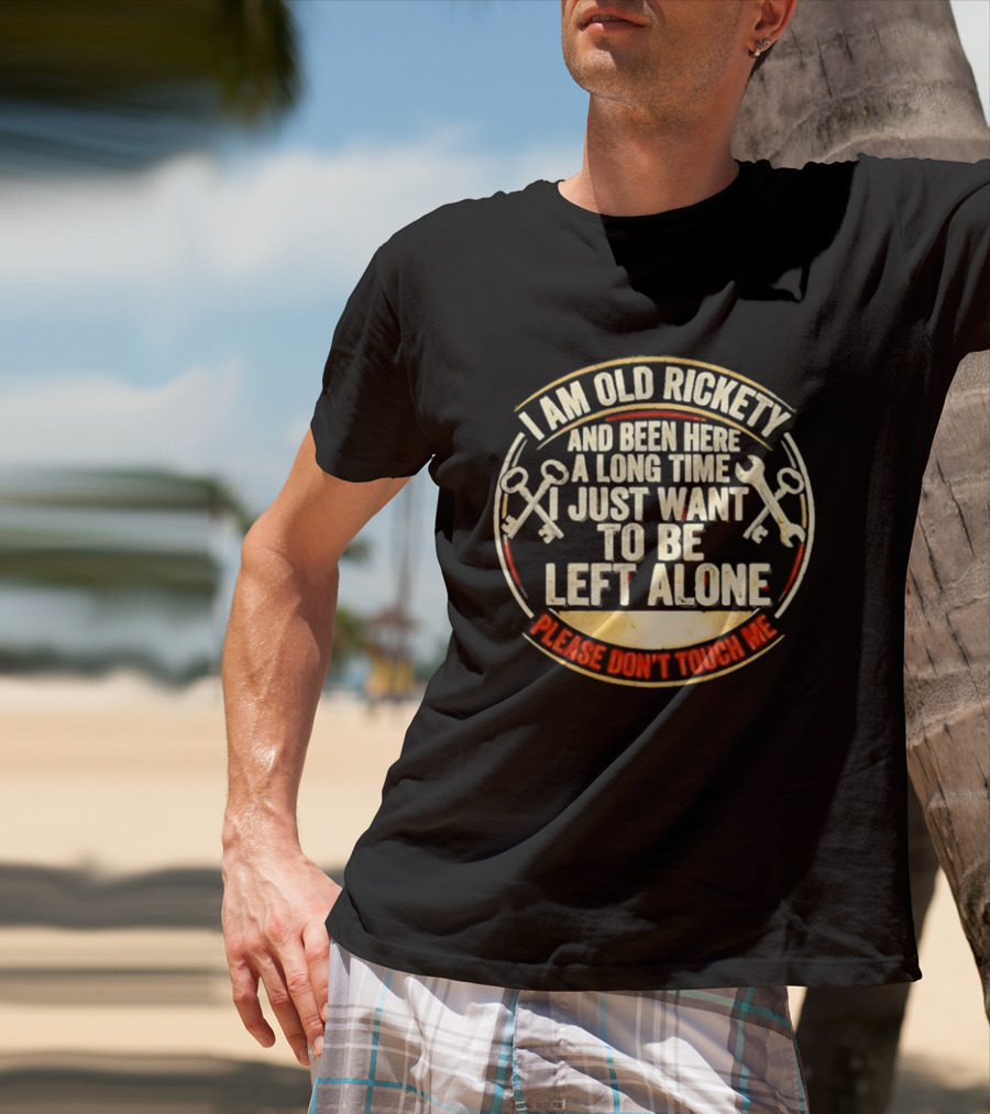 I'm Sorry, I Am Old Rickety Been Here A Long Time I Just Want To Be Left Alone Please Don't Touch Me T-Shirt