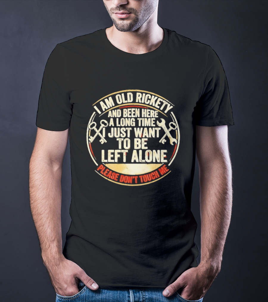 I'm Sorry, I Am Old Rickety Been Here A Long Time I Just Want To Be Left Alone Please Don't Touch Me T-Shirt
